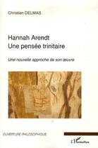 Couverture du livre « Hannah Arendt, une pensée trinitaire ; une nouvelle approche de son oeuvre » de Christian Delmas aux éditions L'harmattan