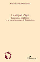 Couverture du livre « La religion kôngo ; ses origines égyptiennes et sa convergence avec le christianisme » de Kiatezua Lubanzadio Luyaluka aux éditions Editions L'harmattan