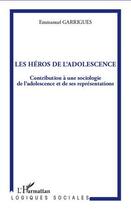 Couverture du livre « Les héros de l'adolescence ; contribution à une sociologie de l'adolescence et de ses représentations » de Emmanuel Garrigues aux éditions Editions L'harmattan