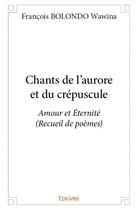 Couverture du livre « Chants de l'aurore et du crépuscule ; amour et éternité (recueil de poèmes) » de Francois Bolondo Wawina aux éditions Edilivre