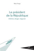 Couverture du livre « Le président de la République ; arbitrer, diriger, négocier » de Marc Frangi aux éditions L'harmattan