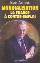 Couverture du livre « Mondialisation ; la france à contre-emploi » de Jean Arthuis aux éditions Calmann-levy