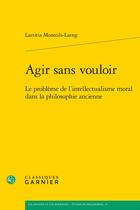 Couverture du livre « Agir sans vouloir ; le problème de l'intellectualisme moral dans la philosophie ancienne » de Laetitia Monteils-Laeng aux éditions Classiques Garnier