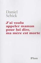 Couverture du livre « J'Ai Voulu Appeler Maman Pour Lui Dire Que Ma Mere Est Morte » de Daniel Schick aux éditions Plon