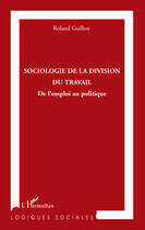 Couverture du livre « Sociologie de la division du travail ; de l'emploi au politique » de Roland Guillon aux éditions Editions L'harmattan