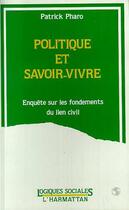 Couverture du livre « Politique et savoir vivre ; enquête sur les fondements du lien civil » de Patrick Pharo aux éditions Editions L'harmattan