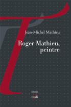 Couverture du livre « Roger Mathieu, peintre » de Jean-Michel Mathieu aux éditions Tituli