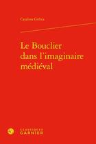 Couverture du livre « Le bouclier dans l'imaginaire médiéval » de Catalina Girbea aux éditions Classiques Garnier