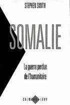 Couverture du livre « Somalie ; la guerre perdue de l'humanitaire » de Stephen Smith aux éditions Calmann-levy