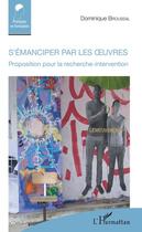 Couverture du livre « S'émanciper par les oeuvres ; proposition pour la recherche-intervention » de Dominique Broussal aux éditions Editions L'harmattan