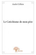 Couverture du livre « Le catéchisme de mon père » de Andre Gillain aux éditions Edilivre