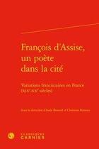 Couverture du livre « François d'Assise, un poète dans la cité ; variations franciscaines en France (XIXe-XXe siècles) » de Aude Bonord et Christian Renoux aux éditions Classiques Garnier