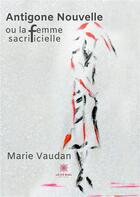 Couverture du livre « Antigone nouvelle ou la femme sacrificielle - illustrations, couleur » de Marie Vaudan aux éditions Le Lys Bleu