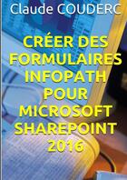 Couverture du livre « Creer des formulaires infopath pour microsoft sharepoint 2016 » de Claude Couderc aux éditions Lulu