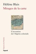 Couverture du livre « Mirages de la carte ; l'invention de l'Algérie coloniale » de Helene Blais aux éditions Fayard