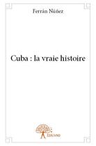 Couverture du livre « Cuba : la vraie histoire » de Ferran Nunez aux éditions Edilivre