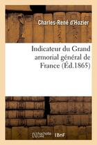 Couverture du livre « Indicateur du Grand armorial général de France (Éd.1865) » de Hozier C-R. aux éditions Hachette Bnf