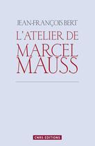 Couverture du livre « L'atelier de Marcel Mauss ; un anthropologue paradoxal » de Jean-Francois Bert aux éditions Cnrs