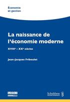 Couverture du livre « La naissance de l'économie moderne ; XVIIIe-XXe siècles » de Jean-Jacques Friboulet aux éditions Schulthess