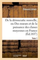 Couverture du livre « De la démocratie nouvelle, ou Des moeurs et de la puissance des classes moyennes en France. Tome 1 » de Edouard Alletz aux éditions Hachette Bnf