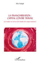 Couverture du livre « Financiarisation : capital contre travail ; les traders au service des bandits des temps modernes » de Elie Sadigh aux éditions Editions L'harmattan