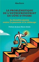 Couverture du livre « La problematique de l'entrepreneuriat en Côte d'Ivoire : la dernière guerre contre la pauvreté et le chômage » de Aka Elete aux éditions L'harmattan