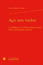 Couverture du livre « Agir sans vouloir ; le problème de l'intellectualisme moral dans la philosophie ancienne » de Laetitia Monteils-Laeng aux éditions Classiques Garnier