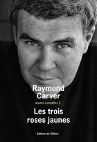 Couverture du livre « Oeuvres complètes Tome 5 ; les trois roses jaunes » de Raymond Carver aux éditions Editions De L'olivier