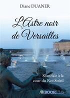 Couverture du livre « L'astre noir de Versailles ; scandale à la cour du Roi Soleil » de Diane Duaner aux éditions Bookelis