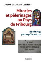 Couverture du livre « Miracles et pèlerinages au pays de Fribourg ; ils ont reçu parce qu'ils ont cru » de Josiane Ferrari-Clement aux éditions Cabedita