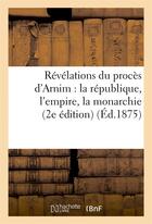 Couverture du livre « Revelations du proces d'arnim : la republique, l'empire, la monarchie (2e edition) (ed.1875) » de  aux éditions Hachette Bnf