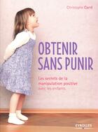 Couverture du livre « Obtenir sans punir ; les secrets de la manipulation positive avec les enfants » de Christophe Carre aux éditions Eyrolles