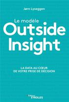 Couverture du livre « Le modèle outside insight ; la data au coeur de votre prise de décision » de Jorn Lyseggen aux éditions Eyrolles