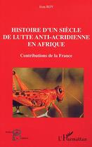 Couverture du livre « HISTOIRE D'UN SIÈCLE DE LUTTE ANTI-ACRIDIENNE EN AFRIQUE : Contributions de la France » de Jean Roy aux éditions Editions L'harmattan