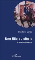 Couverture du livre « Une fille du siècle ; une autobiographie » de Claude Le Gallou aux éditions L'harmattan
