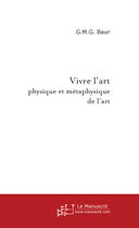 Couverture du livre « Vivre l'art ; physique et métaphysique de l'art » de G.M.G Baur aux éditions Le Manuscrit