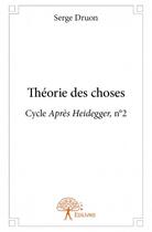 Couverture du livre « Théorie des choses ; cycle après Heidegger, n°2 » de Serge Druon aux éditions Edilivre