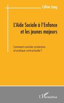 Couverture du livre « L'aide sociale à l'enfance et les jeunes majeurs ; comment concilier protection et pratique contractuelle ? » de Celine Jung aux éditions Editions L'harmattan