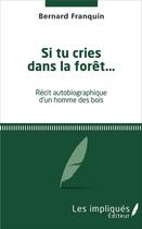 Couverture du livre « Si tu cries dans la forêt... : Récit autobigraphique d'un homme des bois » de Bernard Franquin aux éditions Les Impliques
