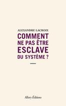 Couverture du livre « Comment ne pas être esclave du système ? » de Rlexandre Lacroix aux éditions Allary