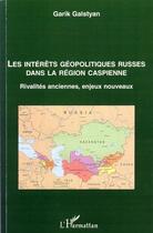 Couverture du livre « Les intérêts géopolitiques russes dans la région caspienne ; rivalités anciennes, enjeux nouveaux » de Garik Galstyan aux éditions Editions L'harmattan