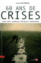Couverture du livre « 60 ans de crises ; dans l'art, la science, l'éthique et l'existentiel » de Wautrequin Jacques aux éditions Bord De L'eau