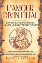 Couverture du livre « L'amour divin filial ; le vrai but de l'existence comme me le dit mon intuition » de Patrick Estaran aux éditions Libres D'ecrire