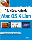 Couverture du livre « À la découverte de Mac Os X Lion ; spécial grands débutants ! » de Mathieu Lavant aux éditions Eyrolles