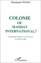 Couverture du livre « Colonie ou mandat international ? la politique française au Cameroun de 1919 à 1946 » de Dieudonne Oyono aux éditions Editions L'harmattan