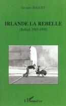 Couverture du livre « IRLANDE LA REBELLE : Belfast, 1969-1999 » de Georges Baguet aux éditions Editions L'harmattan