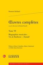 Couverture du livre « Oeuvres complètes t.6 : biographies musicales : vie de Beethoven - Haendel » de Romain Rolland aux éditions Classiques Garnier