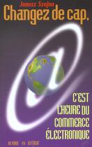 Couverture du livre « Changer De Cap ; C'Est L'Heure Du Commerce Electronique » de Janusz Szajna aux éditions Un Monde Different