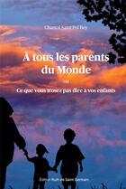 Couverture du livre « A tous les parents du Monde : Ce que vous n'osez pas dire à vos enfants » de Chantal Saint Pol Bey aux éditions Ruth De Saint Germain