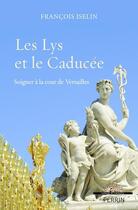 Couverture du livre « Les lys et le caducée ; soigner à la cour de Versailles » de Francois Iselin aux éditions Perrin